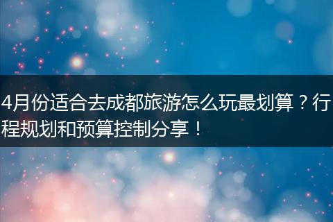 4月份适合去成都旅游怎么玩最划算？行程规划和预算控制分享！
