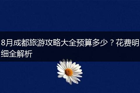 8月成都旅游攻略大全预算多少？花费明细全解析