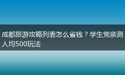 成都旅游攻略列表怎么省钱？学生党亲测人均500玩法