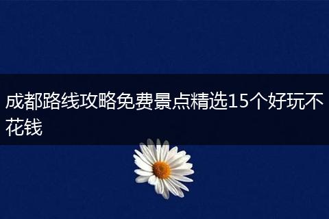 成都路线攻略免费景点精选15个好玩不花钱