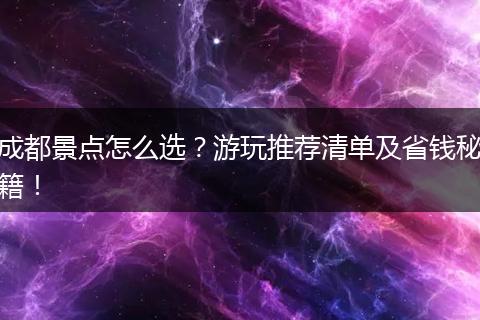 成都景点怎么选？游玩推荐清单及省钱秘籍！