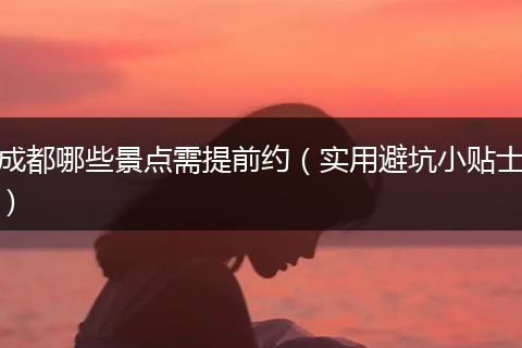 成都哪些景点需提前约（实用避坑小贴士）