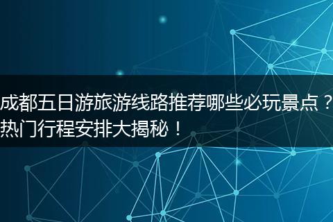 成都五日游旅游线路推荐哪些必玩景点？热门行程安排大揭秘！
