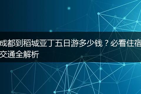 成都到稻城亚丁五日游多少钱？必看住宿交通全解析