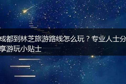 成都到林芝旅游路线怎么玩？专业人士分享游玩小贴士
