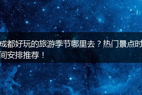成都好玩的旅游季节哪里去？热门景点时间安排推荐！
