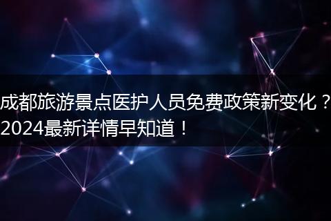 成都旅游景点医护人员免费政策新变化？2024最新详情早知道！