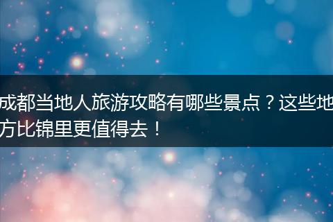成都当地人旅游攻略有哪些景点？这些地方比锦里更值得去！