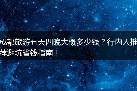 成都旅游五天四晚大概多少钱？行内人推荐避坑省钱指南！