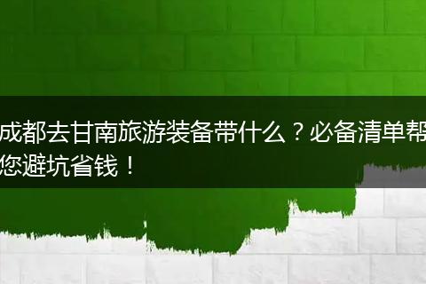 成都去甘南旅游装备带什么？必备清单帮您避坑省钱！