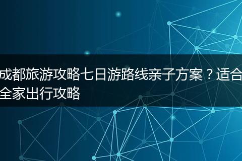 成都旅游攻略七日游路线亲子方案？适合全家出行攻略