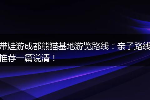 带娃游成都熊猫基地游览路线：亲子路线推荐一篇说清！