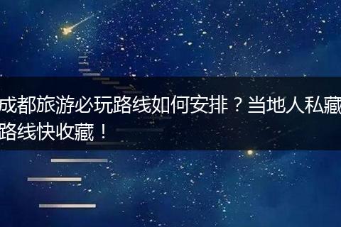 成都旅游必玩路线如何安排？当地人私藏路线快收藏！