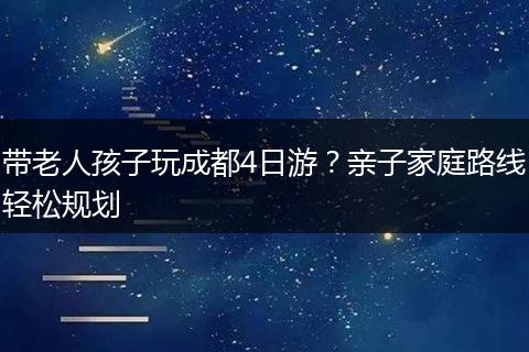 带老人孩子玩成都4日游？亲子家庭路线轻松规划