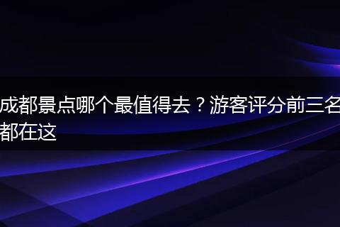 成都景点哪个最值得去？游客评分前三名都在这