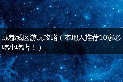 成都城区游玩攻略（本地人推荐10家必吃小吃店！）
