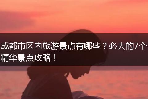 成都市区内旅游景点有哪些？必去的7个精华景点攻略！