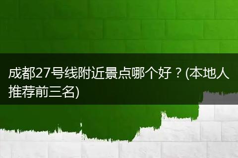 成都27号线附近景点哪个好？(本地人推荐前三名)