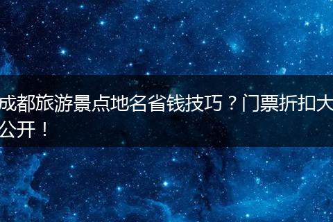 成都旅游景点地名省钱技巧？门票折扣大公开！