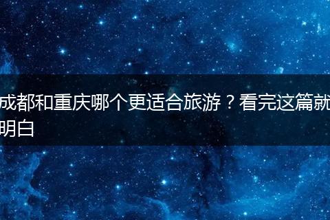 成都和重庆哪个更适合旅游？看完这篇就明白