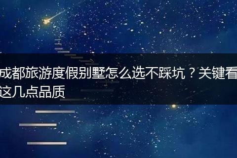 成都旅游度假别墅怎么选不踩坑？关键看这几点品质