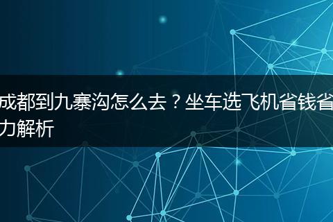 成都到九寨沟怎么去？坐车选飞机省钱省力解析