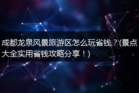 成都龙泉风景旅游区怎么玩省钱？(景点大全实用省钱攻略分享！)