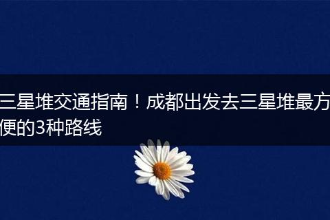 三星堆交通指南！成都出发去三星堆最方便的3种路线