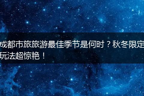 成都市旅旅游最佳季节是何时？秋冬限定玩法超惊艳！
