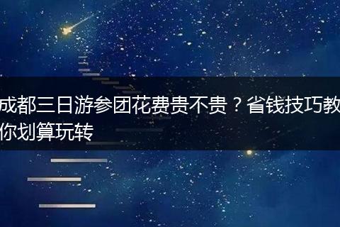 成都三日游参团花费贵不贵？省钱技巧教你划算玩转