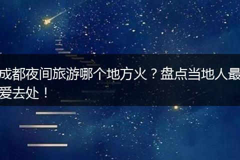 成都夜间旅游哪个地方火？盘点当地人最爱去处！