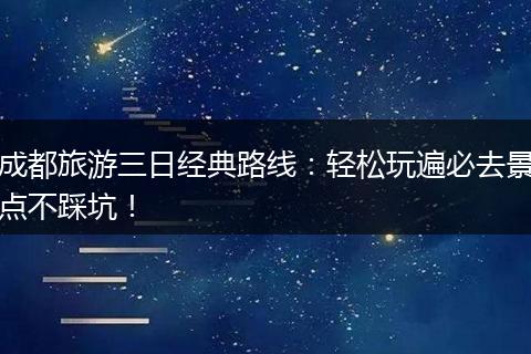 成都旅游三日经典路线：轻松玩遍必去景点不踩坑！