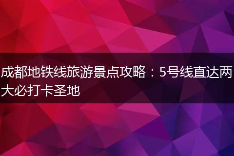 成都地铁线旅游景点攻略：5号线直达两大必打卡圣地