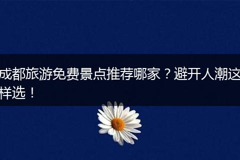 成都旅游免费景点推荐哪家？避开人潮这样选！