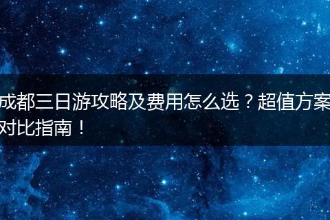 成都三日游攻略及费用怎么选？超值方案对比指南！