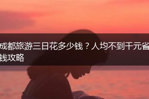 成都旅游三日花多少钱？人均不到千元省钱攻略