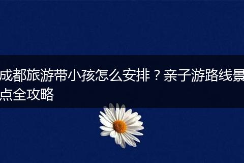 成都旅游带小孩怎么安排？亲子游路线景点全攻略