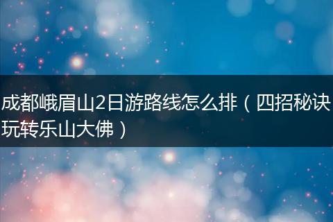 成都峨眉山2日游路线怎么排（四招秘诀玩转乐山大佛）