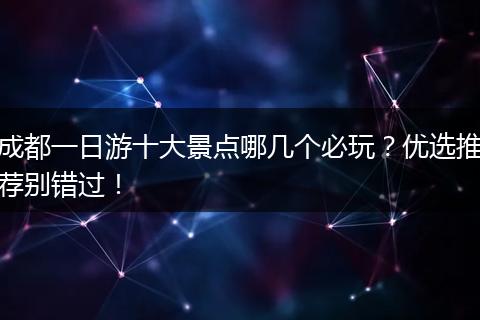 成都一日游十大景点哪几个必玩？优选推荐别错过！