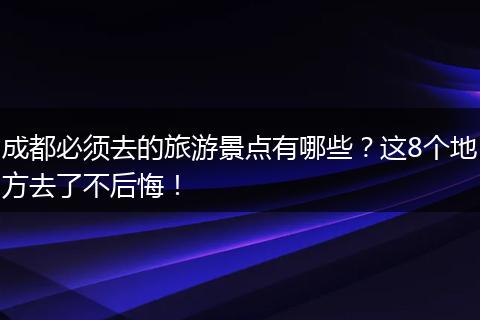 成都必须去的旅游景点有哪些？这8个地方去了不后悔！