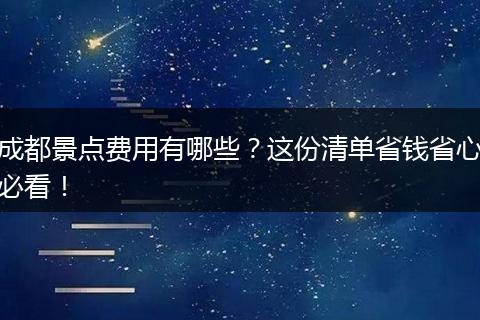 成都景点费用有哪些？这份清单省钱省心必看！
