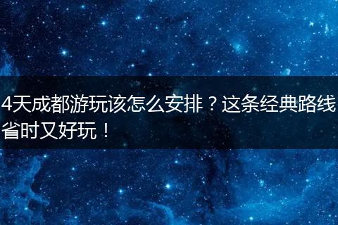 4天成都游玩该怎么安排？这条经典路线省时又好玩！