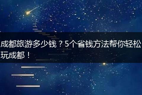 成都旅游多少钱？5个省钱方法帮你轻松玩成都！