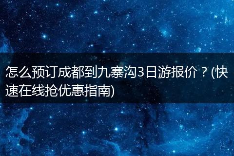 怎么预订成都到九寨沟3日游报价？(快速在线抢优惠指南)
