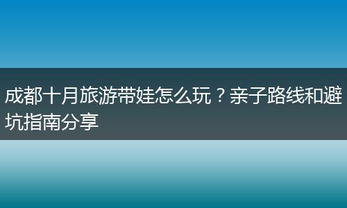 成都十月旅游带娃怎么玩？亲子路线和避坑指南分享