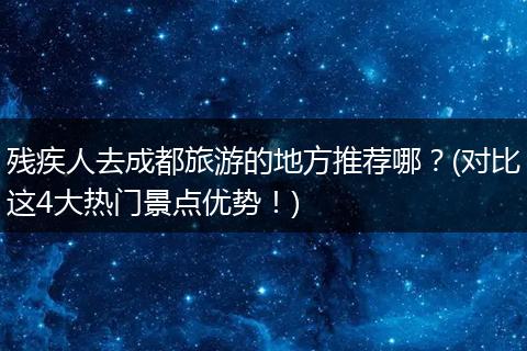 残疾人去成都旅游的地方推荐哪？(对比这4大热门景点优势！)