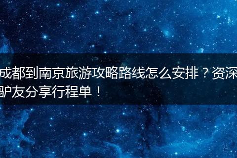 成都到南京旅游攻略路线怎么安排？资深驴友分享行程单！