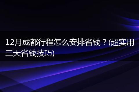 12月成都行程怎么安排省钱？(超实用三天省钱技巧)