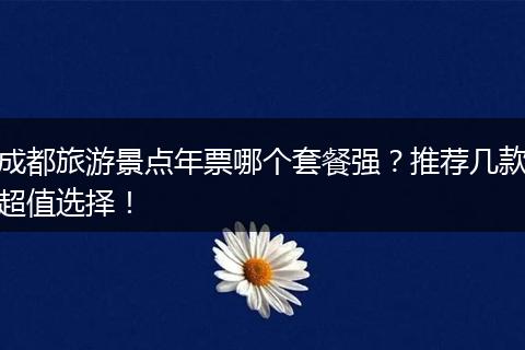 成都旅游景点年票哪个套餐强？推荐几款超值选择！