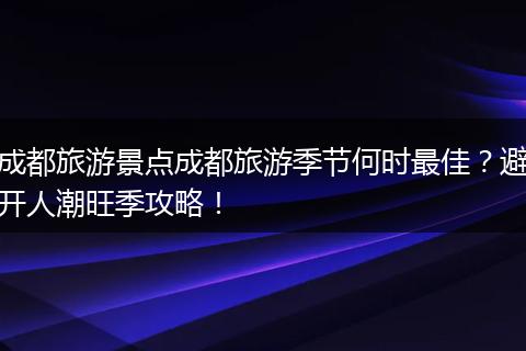 成都旅游景点成都旅游季节何时最佳？避开人潮旺季攻略！